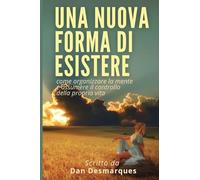 Una Nuova Forma di Esistere: Come Organizzare la Mente e Assumere il Controllo della Propria Vita