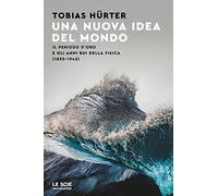 Una nuova idea del mondo. Il periodo d'oro e gli anni bui della fisica (1895-1945)