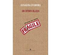 Una ostinata bellezza. Istruzioni per essere fragile