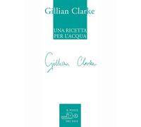 Una ricetta per l'acqua. Poesie scelte 1982-2009 - Clarke Gillian