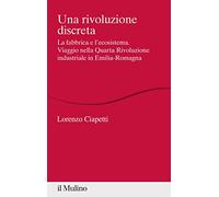 Una rivoluzione discreta. La fabbrica e l'ecosistema. Viaggio nella Quarta Rivoluzione industriale in Emilia-Romagna