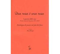 Una rosa è una rosa. I giorni delle rose. Premio nazionale di poesia 2014-2016. Antologia di poesie sul più bel fiore
