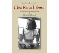 UNA ROSA LIBERA: EMOZIONI, PENSIERI, PAROLE IN VOLO DI MARIA ROSA MARTINELLI