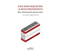 Una sana malattia. Il rock progressivo. Mito e realtà, fra passato, presen...