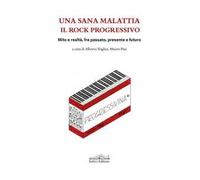 Una sana malattia. Il rock progressivo. Mito e realtà, fra passato, presente e futuro