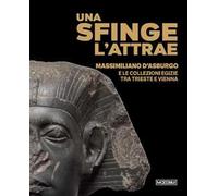 Una sfinge l’attrae. Massimiliano d’Asburgo e le collezioni egizie tra Trieste e Vienna