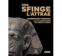 Una sfinge l’attrae. Massimiliano d’Asburgo e le collezioni egizie tra Trieste e Vienna