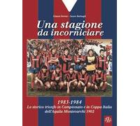 Una stagione da incorniciare. 1983-1984. Lo storico trionfo in Campionato e in Coppa Italia dell'Aquila Montevarchi 1902