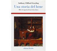 Una storia del bene. Alla riscoperta di un'etica laica - Grayling A. C.