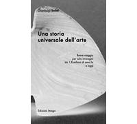Una storia universale dell'arte. Breve viaggio per sole immagini da 1,8 milioni di anni fa a oggi. Ediz. illustrata