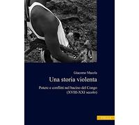 Una storia violenta. Potere e conflitti nel bacino del Congo (XVIII-XXI secolo)