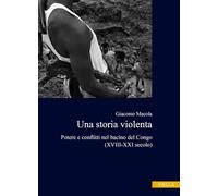 Una storia violenta. Potere e conflitti nel bacino del Congo (XVIII-XXI secolo)