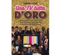 Una TV tutta d'oro. I programmi che hanno fatto la storia degli anni '80 e '90 spettacolo per spettacolo