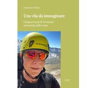 Una vita da immaginare. Cinquant'anni di avventure nel mondo delle rocce