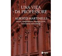 Una vita da professore. Alberto Martinelli. Ricerca, insegnamento, impegno civile, innovazione istituzionale