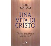 Una vita di Cristo. Volete andarvene anche voi? - Santucci Luigi