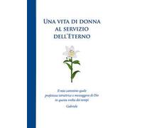 Una vita di donna al servizio dell'Eterno. Il mio cammino quale profetessa istruttrice e messaggera di Dio in questa svolta dei tempi