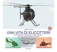 Una vita di elicotteri. Ricordi di missioni compiute con i mezzi in dotazione alle Forze Armate e società civili italiane. Nuova ediz.