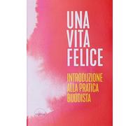 Una vita felice. Introduzione alla pratica buddista