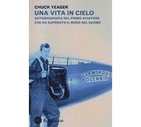 Una vita in cielo. Autobiografia del primo aviatore che ha superato il muro del suono