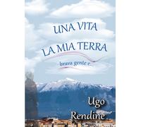 Una Vita, la Mia Terra (brava gente e…) di Ugo Rendine, 2020, Youcanprint