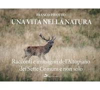 Una vita nella natura. Racconti e immagini dell'Altopiano dei Sette Comuni e non