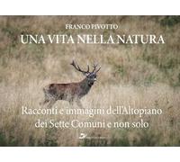 Una vita nella natura. Racconti e immagini dell'Altopiano dei Sette Comuni e non solo