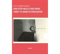 Una vita nelle mie mani. I miei 75 anni di emozioni