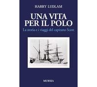 Una vita per il Polo. La storia e i viaggi del capitano Scott