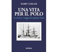 Una vita per il Polo. La storia e i viaggi del capitano Scott