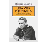 Una vita per l'Italia. «Ho difeso la patria» - Graziani Rudolfo