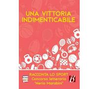 Una vittoria indimenticabile. Racconta lo sport. Concorso letterario «Nerio Marabini»