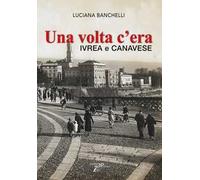 Una volta c'era. Ivrea e Canavese - Banchelli Luciana