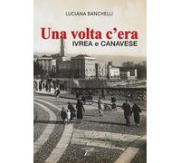 Una volta c'era. Ivrea e Canavese - Banchelli Luciana