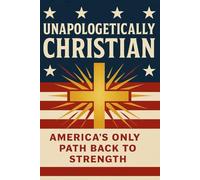 Unapologetically Christian: America’s Only Path Back to Strength