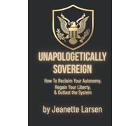 Unapologetically Sovereign: How to Reclaim Your Autonomy, Protect Your Liberty, and Outlast the System