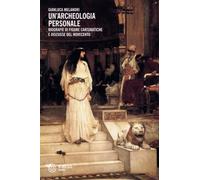 Un'archeologia personale. Biografie di figure carismatiche e discusse del Novecento