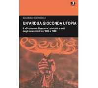 Un' ardua gioconda utopia. Il «Prometeo liberato», simboli e miti degli anarchici tra '800 e '900