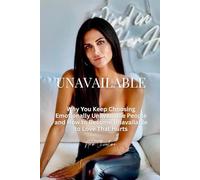 Unavailable: Why You Keep Choosing Emotionally Unavailable People and How to Become Unavailable to Love That Hurts