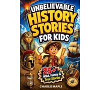 Unbelievable History Stories For Kids: 25+ Wild, Funny & True Stories About Famous Figures, Crazy Events & Shocking Moments to Spark Curiosity & Build Knowledge