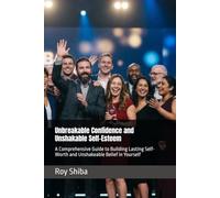 Unbreakable Confidence and Unshakable Self-Esteem: A Comprehensive Guide to Building Lasting Self-Worth and Unshakeable Belief in Yourself