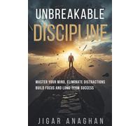 UNBREAKABLE DISCIPLINE: MASTER YOUR MIND, ELIMINATE DISTRACTIONS BUILD FOCUS AND LONG TERM SUCCESS
