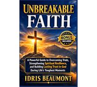 Unbreakable Faith: A Powerful Guide to Overcoming Trials, Strengthening Spiritual Resilience, and Building Lasting Trust in God During Life’s Toughest Moments