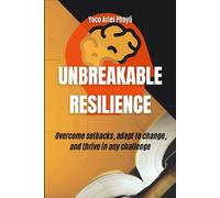 Unbreakable Resilience: Overcome setbacks, adapt to change, and thrive in any challenge