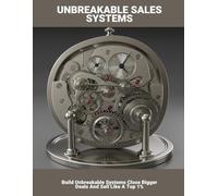 Unbreakable Sales Systems: Build Unbreakable Systems Close Bigger Deals And Sell Like A Top 1%