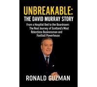 Unbreakable: The David Murray Story: From a Hospital Bed to the Boardroom: The Real Journey of Scotland’s Most Relentless Businessman and Football Powerhouse