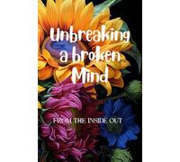 Unbreaking a broken Mind: FROM THE INSIDE OUT