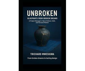Unbroken: Blueprints from Broken Dreams: A Project Manager’s Tale of Failure, Faith, and Forward Motion