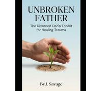 Unbroken Father: The Divorced Dad's Toolkit for Healing Trauma