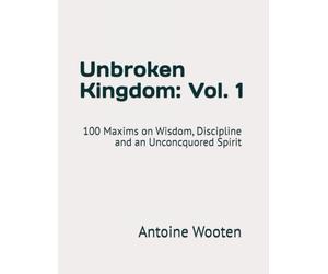 Unbroken Kingdom: Vol. 1: 100 Maxims on Wisdom, Discipline and an Unconcquored Spirit